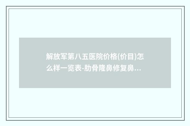 解放军第八五医院价格(价目)怎么样一览表-肋骨隆鼻修复鼻头案例