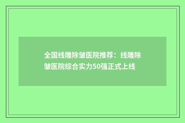 全国线雕除皱医院推荐：线雕除皱医院综合实力50强正式上线