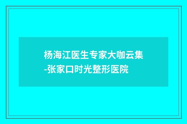 杨海江医生专家大咖云集-张家口时光整形医院