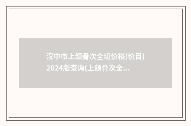 汉中市上颌骨次全切价格(价目)2024版查询(上颌骨次全切均价为：19218元）