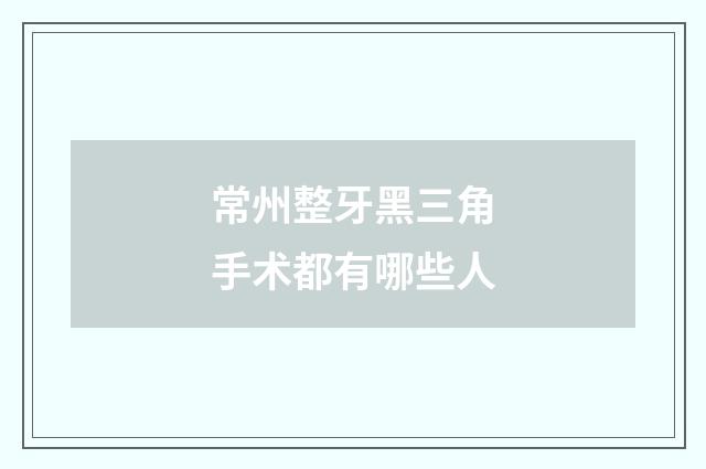 常州整牙黑三角手术都有哪些人