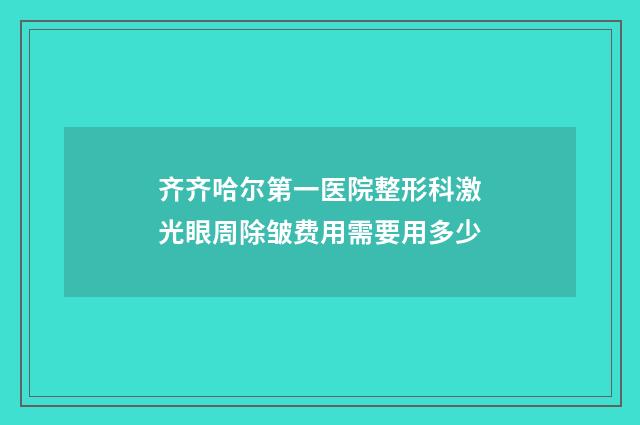 齐齐哈尔第一医院整形科激光眼周除皱费用需要用多少