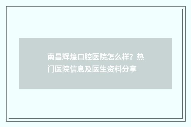 南昌辉煌口腔医院怎么样？热门医院信息及医生资料分享