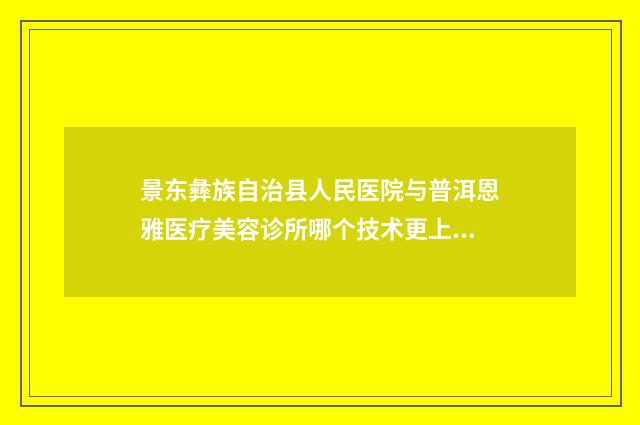 景东彝族自治县人民医院与普洱恩雅医疗美容诊所哪个技术更上一楼