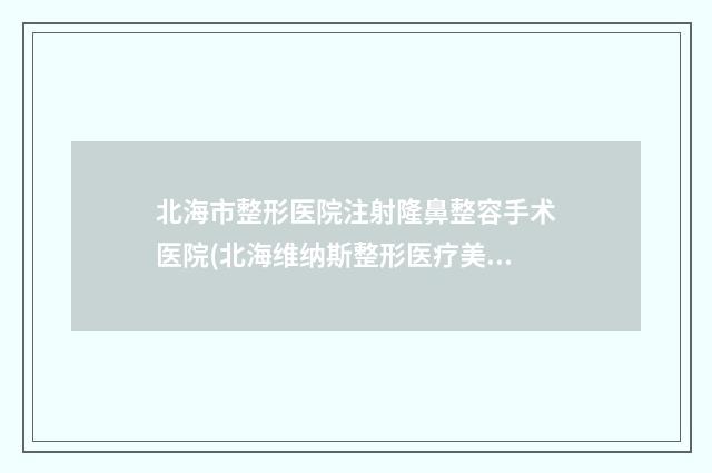 北海市整形医院注射隆鼻整容手术医院(北海维纳斯整形医疗美容诊所口碑好)