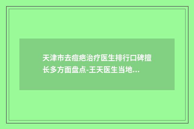 天津市去痘疤治疗医生排行口碑擅长多方面盘点-王天医生当地网友强荐