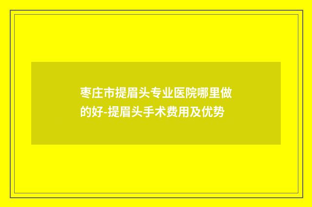 枣庄市提眉头专业医院哪里做的好-提眉头手术费用及优势