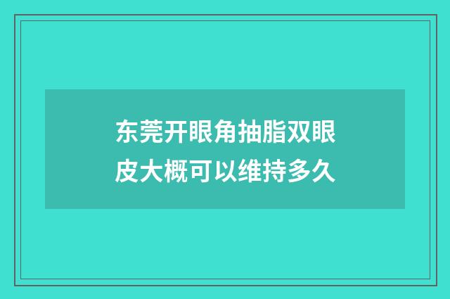 东莞开眼角抽脂双眼皮大概可以维持多久