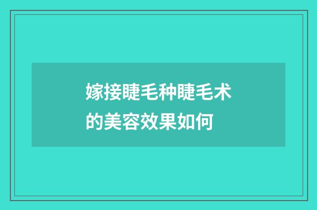 嫁接睫毛种睫毛术的美容效果如何