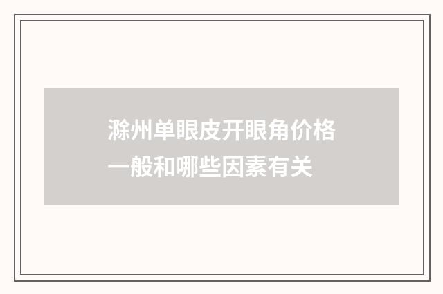 滁州单眼皮开眼角价格一般和哪些因素有关