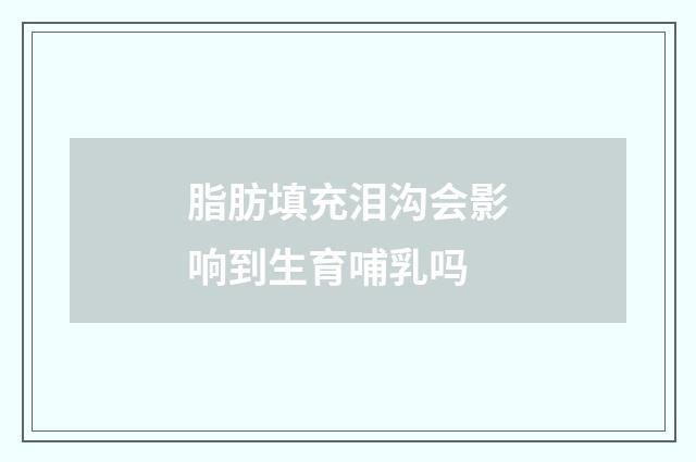 脂肪填充泪沟会影响到生育哺乳吗