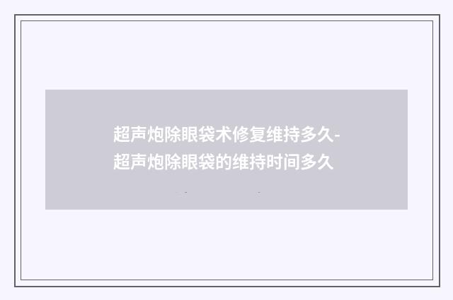 超声炮除眼袋术修复维持多久-超声炮除眼袋的维持时间多久
