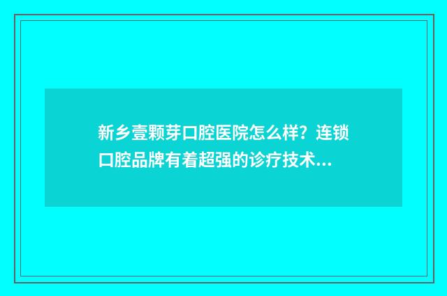 新乡壹颗芽口腔医院怎么样？连锁口腔品牌有着超强的诊疗技术收费还便宜！