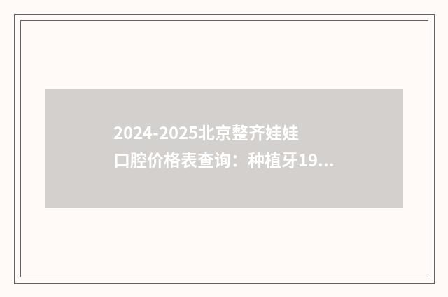 2024-2025北京整齐娃娃口腔价格表查询：种植牙1968+牙齿矫正6980+