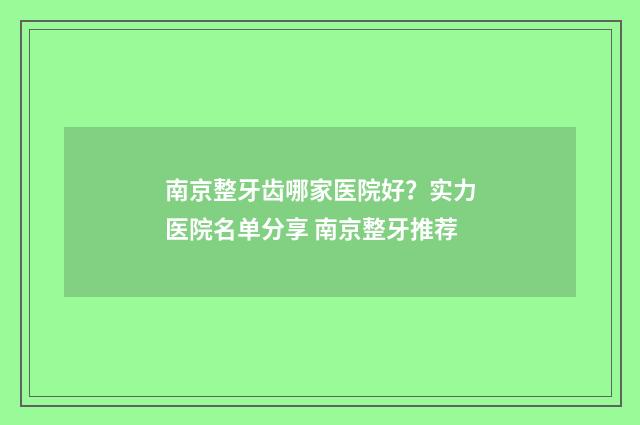 南京整牙齿哪家医院好？实力医院名单分享 南京整牙推荐