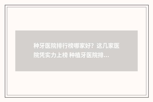 种牙医院排行榜哪家好？这几家医院凭实力上榜 种植牙医院排名榜