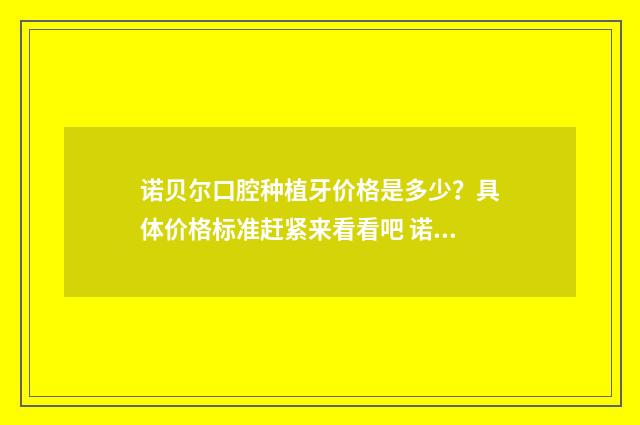 诺贝尔口腔种植牙价格是多少？具体价格标准赶紧来看看吧 诺贝尔口腔种植体介绍ppt