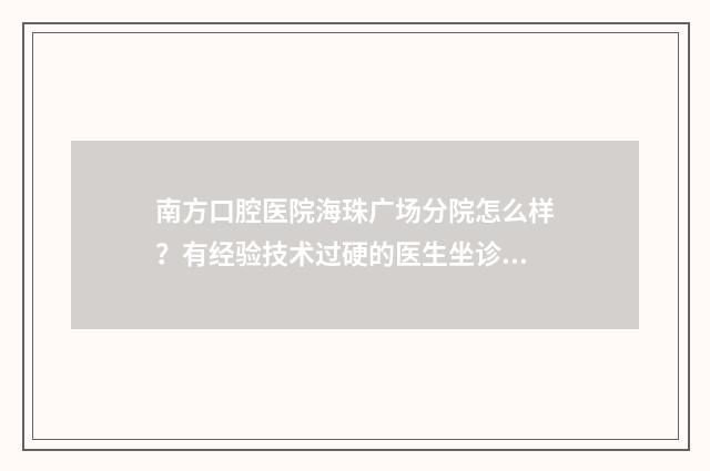 南方口腔医院海珠广场分院怎么样？有经验技术过硬的医生坐诊 南方口腔医院海珠广场和总院哪个好
