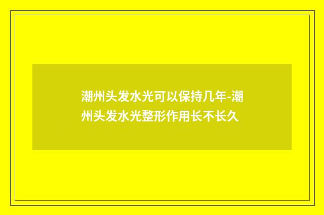 潮州头发水光可以保持几年-潮州头发水光整形作用长不长久