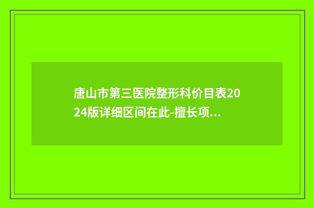 唐山市第三医院整形科价目表2024版详细区间在此-擅长项目外耳整形手术等