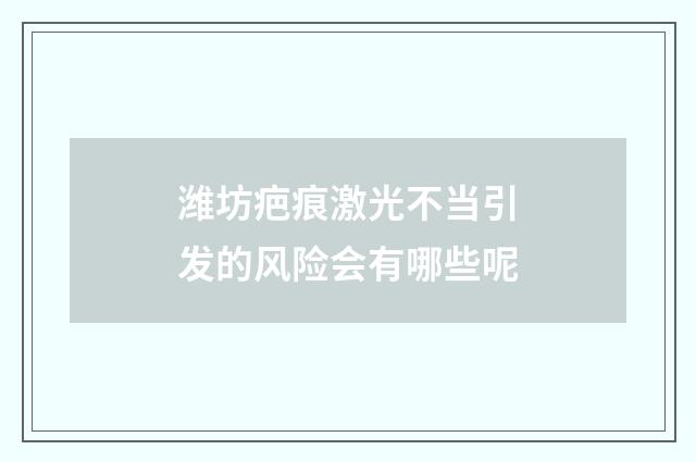 潍坊疤痕激光不当引发的风险会有哪些呢