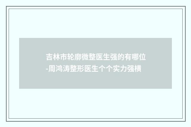 吉林市轮廓微整医生强的有哪位-周鸿涛整形医生个个实力强横