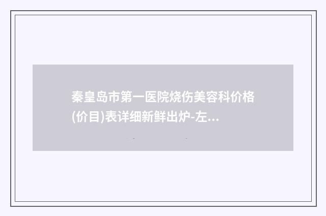 秦皇岛市第一医院烧伤美容科价格(价目)表详细新鲜出炉-左耳畸形手术案例