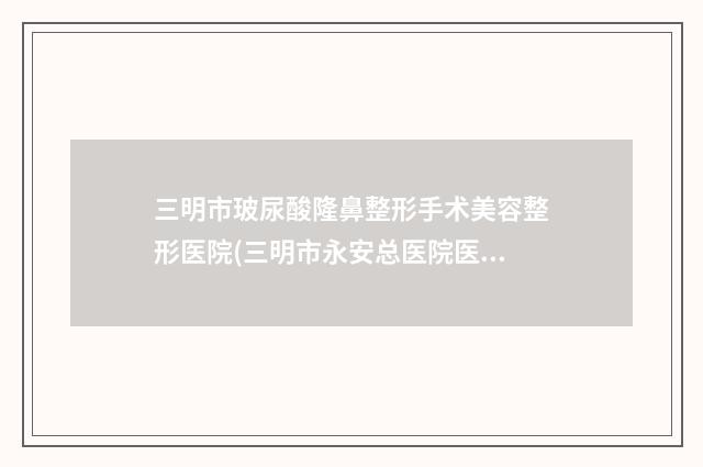 三明市玻尿酸隆鼻整形手术美容整形医院(三明市永安总医院医疗美容科收费合理不推销)