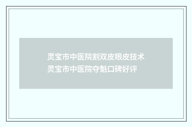 灵宝市中医院割双皮眼皮技术灵宝市中医院夺魁口碑好评