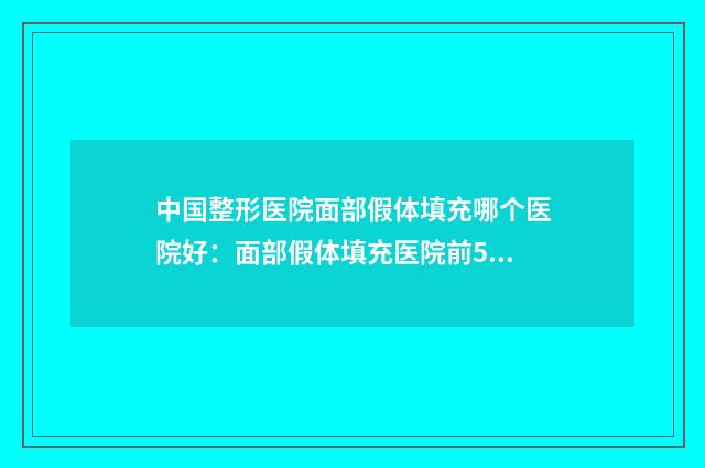 中国整形医院面部假体填充哪个医院好：面部假体填充医院前50强口碑绝了