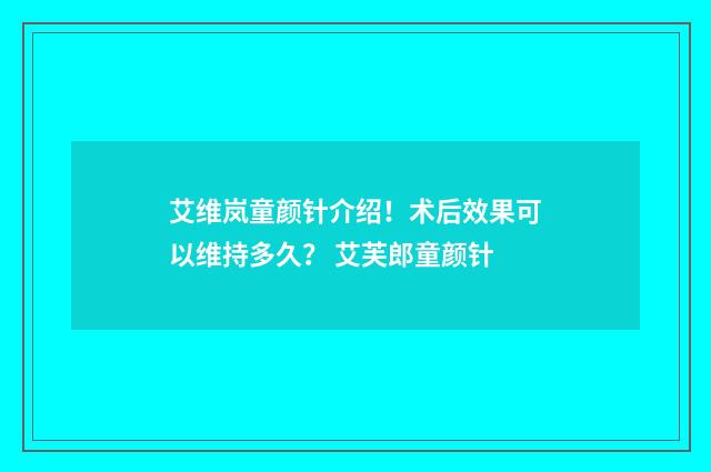 艾维岚童颜针介绍！术后效果可以维持多久？ 艾芙郎童颜针