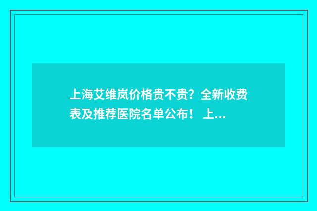 上海艾维岚价格贵不贵？全新收费表及推荐医院名单公布！ 上海艾维庭美容有限公司