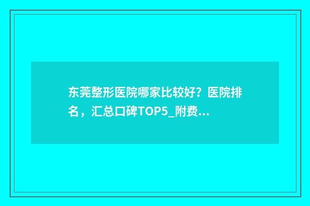 东莞整形医院哪家比较好？医院排名，汇总口碑TOP5_附费用明细一览表 东莞整形医院哪家正规