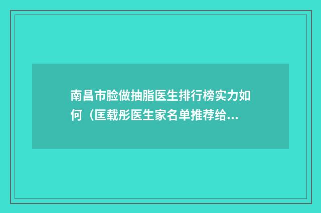 南昌市脸做抽脂医生排行榜实力如何（匡载彤医生家名单推荐给你）