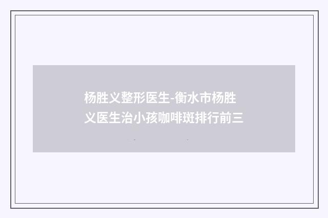 杨胜义整形医生-衡水市杨胜义医生治小孩咖啡斑排行前三