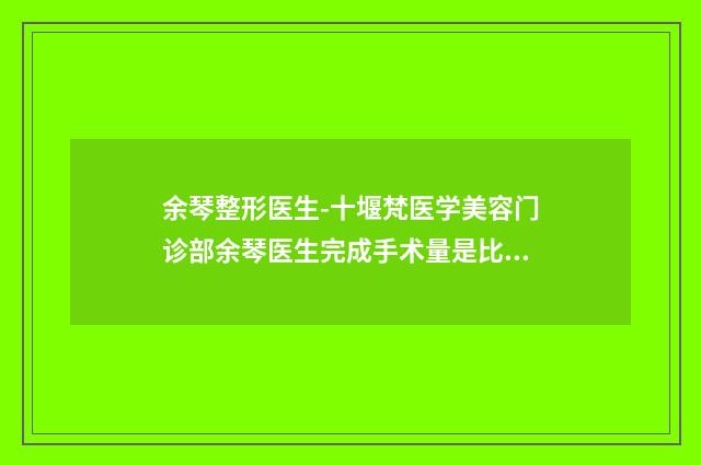 余琴整形医生-十堰梵医学美容门诊部余琴医生完成手术量是比较高的