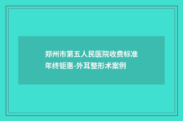 郑州市第五人民医院收费标准年终钜惠-外耳整形术案例