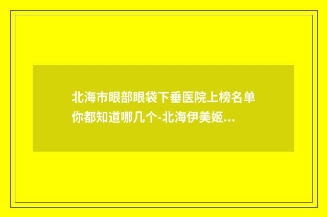 北海市眼部眼袋下垂医院上榜名单你都知道哪几个-北海伊美姬医疗美容整形门诊部