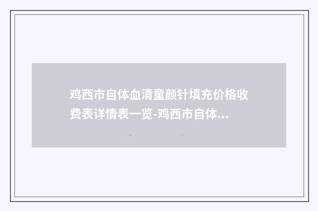 鸡西市自体血清童颜针填充价格收费表详情表一览-鸡西市自体血清童颜针填充大概价格是多少钱