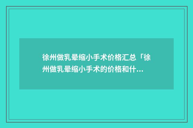 徐州做乳晕缩小手术价格汇总「徐州做乳晕缩小手术的价格和什么有关」