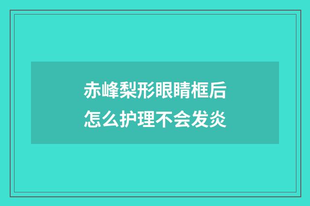 赤峰梨形眼睛框后怎么护理不会发炎
