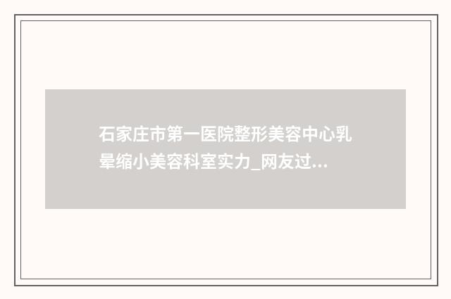 石家庄市第一医院整形美容中心乳晕缩小美容科室实力_网友过程揭晓-附整形价目表