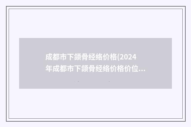 成都市下颌骨经络价格(2024年成都市下颌骨经络价格价位表2024优惠巨献)