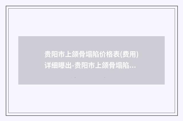 贵阳市上颌骨塌陷价格表(费用)详细曝出-贵阳市上颌骨塌陷手术费用大致需要好多