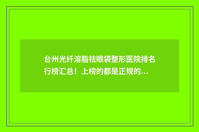 台州光纤溶脂祛眼袋整形医院排名行榜汇总！上榜的都是正规的医疗机构！ 光纤溶脂效果价位