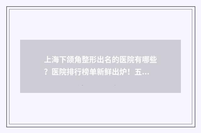 上海下颌角整形出名的医院有哪些？医院排行榜单新鲜出炉！五家医院都是实力一等一的医院！ 上海下颌角整形手术医院