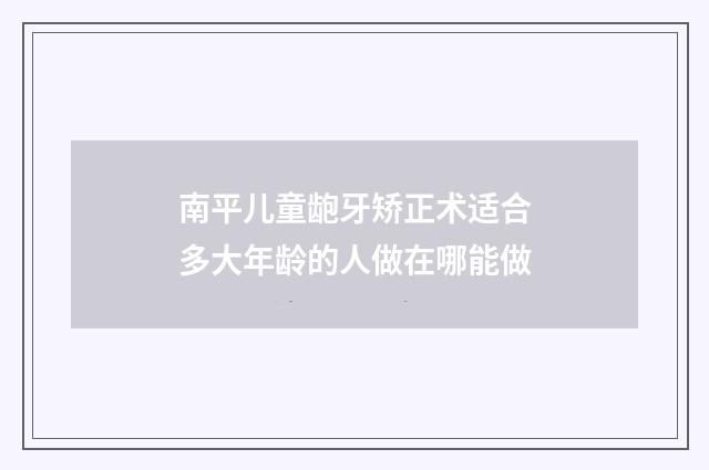 南平儿童龅牙矫正术适合多大年龄的人做在哪能做