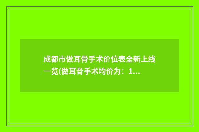 成都市做耳骨手术价位表全新上线一览(做耳骨手术均价为：15390元）