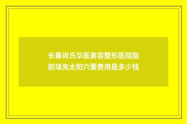 长春尚氏华医美容整形医院脂肪填充太阳穴要费用是多少钱