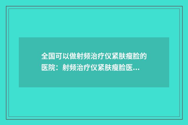 全国可以做射频治疗仪紧肤瘦脸的医院：射频治疗仪紧肤瘦脸医院前50详细榜单更新